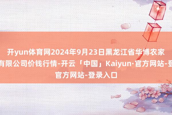 开yun体育网2024年9月23日黑龙江省华博农家具商场有限公司价钱行情-开云「中国」Kaiyun·官方网站-登录入口