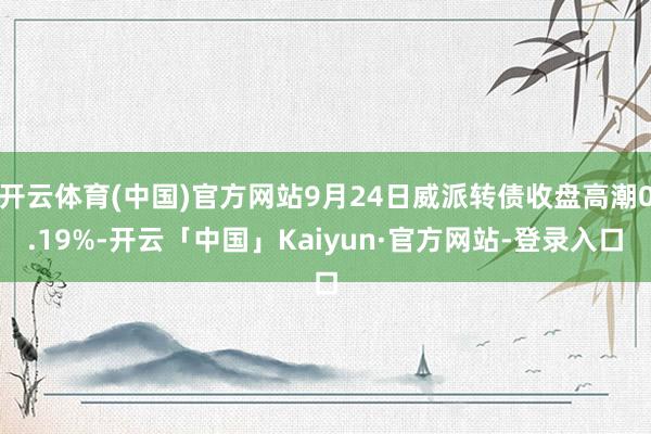 开云体育(中国)官方网站9月24日威派转债收盘高潮0.19%-开云「中国」Kaiyun·官方网站-登录入口