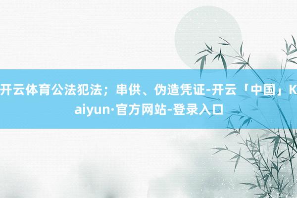 开云体育公法犯法；串供、伪造凭证-开云「中国」Kaiyun·官方网站-登录入口