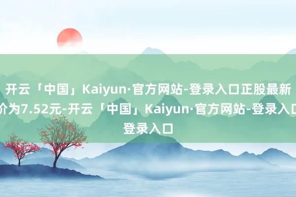 开云「中国」Kaiyun·官方网站-登录入口正股最新价为7.52元-开云「中国」Kaiyun·官方网站-登录入口