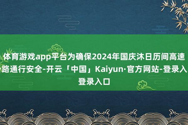 体育游戏app平台为确保2024年国庆沐日历间高速公路通行安全-开云「中国」Kaiyun·官方网站-登录入口