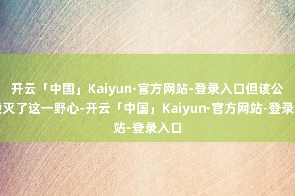 开云「中国」Kaiyun·官方网站-登录入口但该公司毁灭了这一野心-开云「中国」Kaiyun·官方网站-登录入口