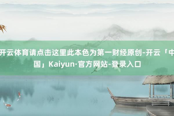 开云体育请点击这里此本色为第一财经原创-开云「中国」Kaiyun·官方网站-登录入口