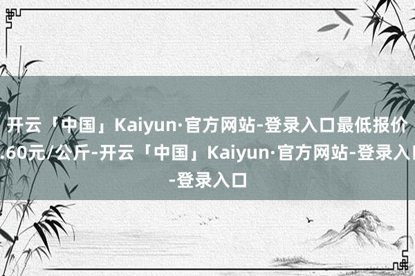 开云「中国」Kaiyun·官方网站-登录入口最低报价1.60元/公斤-开云「中国」Kaiyun·官方网站-登录入口