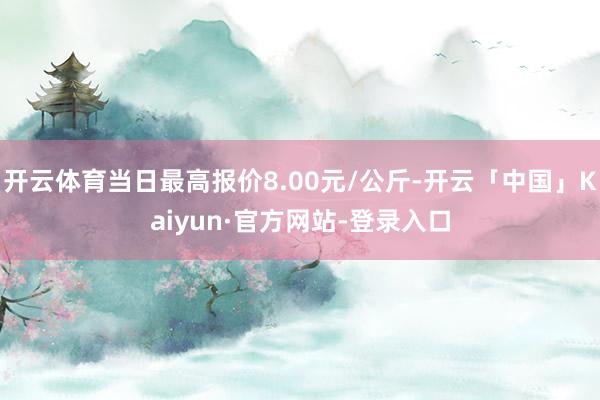 开云体育当日最高报价8.00元/公斤-开云「中国」Kaiyun·官方网站-登录入口