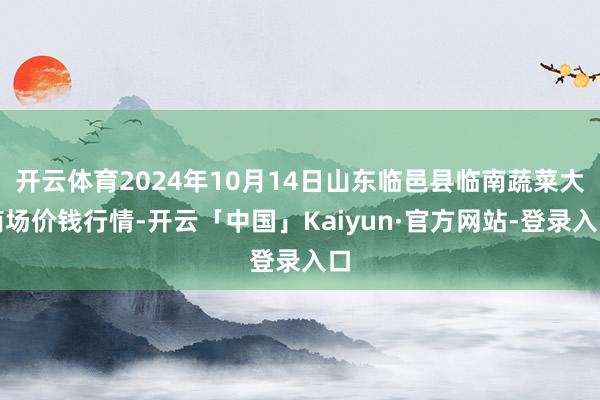 开云体育2024年10月14日山东临邑县临南蔬菜大商场价钱行情-开云「中国」Kaiyun·官方网站-登录入口