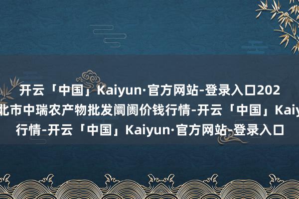 开云「中国」Kaiyun·官方网站-登录入口2024年10月14日安徽省淮北市中瑞农产物批发阛阓价钱行情-开云「中国」Kaiyun·官方网站-登录入口