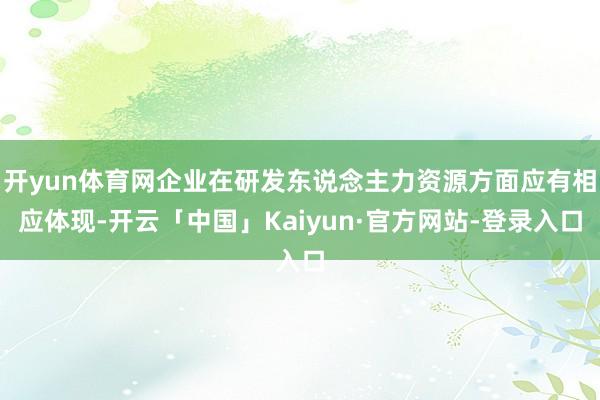 开yun体育网企业在研发东说念主力资源方面应有相应体现-开云「中国」Kaiyun·官方网站-登录入口