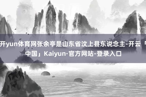 开yun体育网张余亭是山东省汶上县东说念主-开云「中国」Kaiyun·官方网站-登录入口