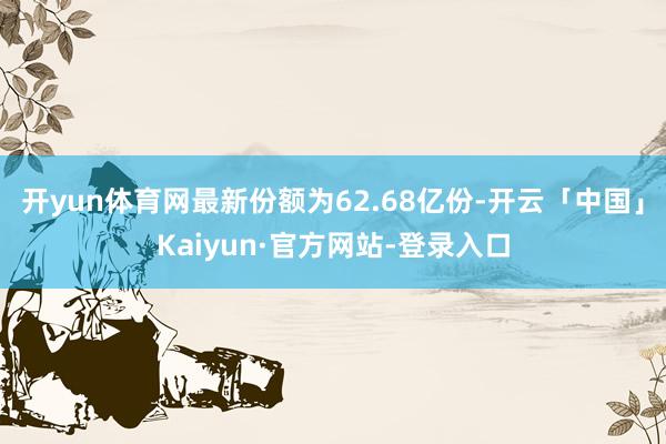 开yun体育网最新份额为62.68亿份-开云「中国」Kaiyun·官方网站-登录入口