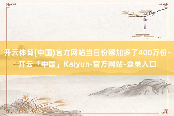 开云体育(中国)官方网站当日份额加多了400万份-开云「中国」Kaiyun·官方网站-登录入口