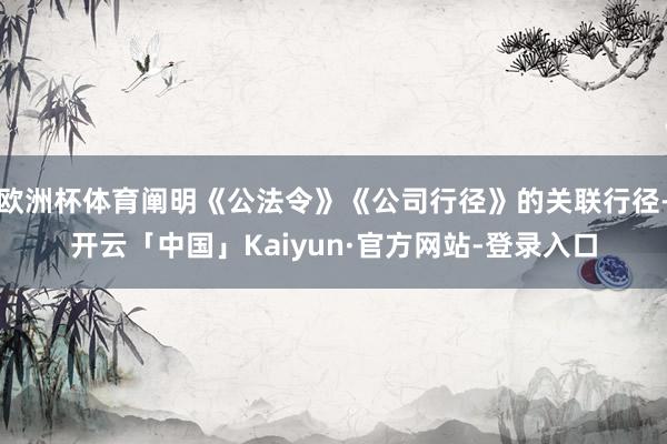 欧洲杯体育阐明《公法令》《公司行径》的关联行径-开云「中国」Kaiyun·官方网站-登录入口