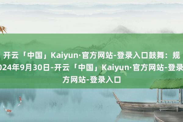 开云「中国」Kaiyun·官方网站-登录入口鼓舞：规则2024年9月30日-开云「中国」Kaiyun·官方网站-登录入口