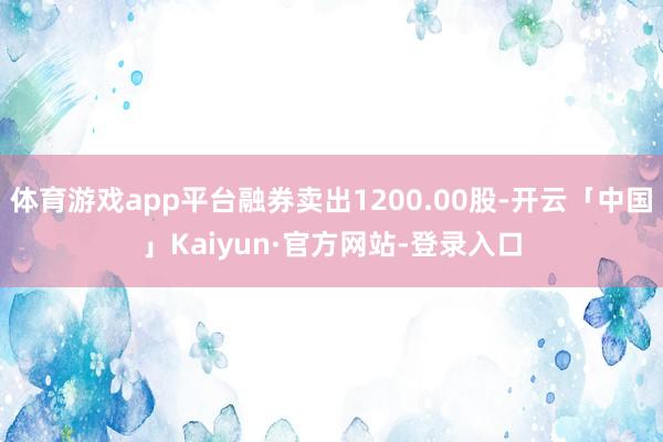 体育游戏app平台融券卖出1200.00股-开云「中国」Kaiyun·官方网站-登录入口